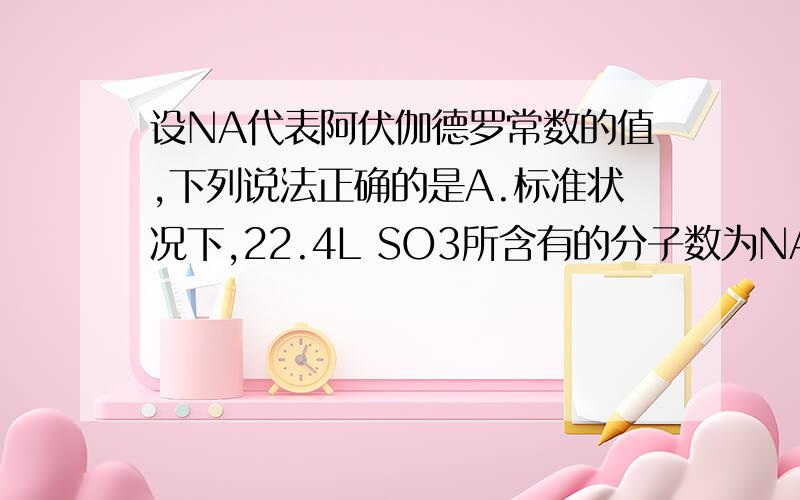 设NA代表阿伏伽德罗常数的值,下列说法正确的是A.标准状况下,22.4L SO3所含有的分子数为NAB.常温常压下,1mol氦气含有的原子数为NAC.2L1mol/L的盐酸中,所含氯化氢分子数是2NAD.常温下,1molAL与足量烧