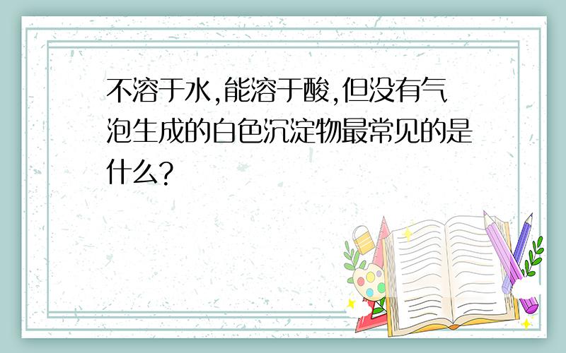 不溶于水,能溶于酸,但没有气泡生成的白色沉淀物最常见的是什么?