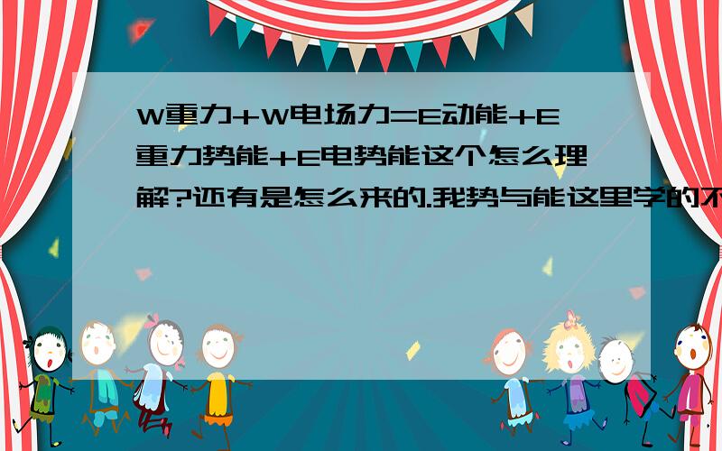 W重力+W电场力=E动能+E重力势能+E电势能这个怎么理解?还有是怎么来的.我势与能这里学的不好,把我搞懂了就给分.