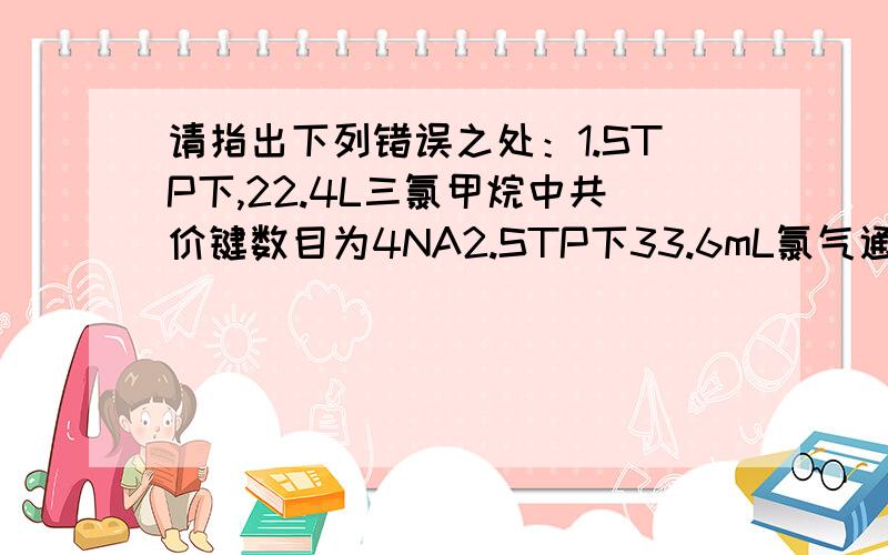 请指出下列错误之处：1.STP下,22.4L三氯甲烷中共价键数目为4NA2.STP下33.6mL氯气通入足量水中,转移电子数为0.0015NA 3.6.4gCaC2晶体中含有阴阳离子总数为0.3NA