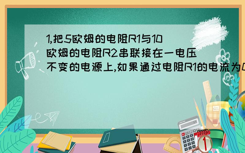 1,把5欧姆的电阻R1与10欧姆的电阻R2串联接在一电压不变的电源上,如果通过电阻R1的电流为0.4A,则该电源电压为___v.若把R1R2分别串联、并联或单独连接到该电源上,则电路中的最大功率为____W2,一