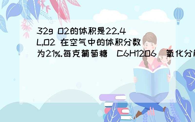 32g O2的体积是22.4L,O2 在空气中的体积分数为21%.每克葡萄糖（C6H12O6）氧化分解时产生的热量为17.15kJ