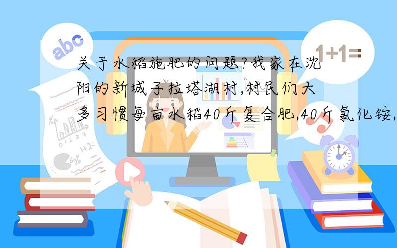 关于水稻施肥的问题?我家在沈阳的新城子拉塔湖村,村民们大多习惯每亩水稻40斤复合肥,40斤氯化铵,40斤尿素.我在此基础上加了15斤氯化钾,请问这样是否基本合理?氮肥是否超标呢?村民们亩产