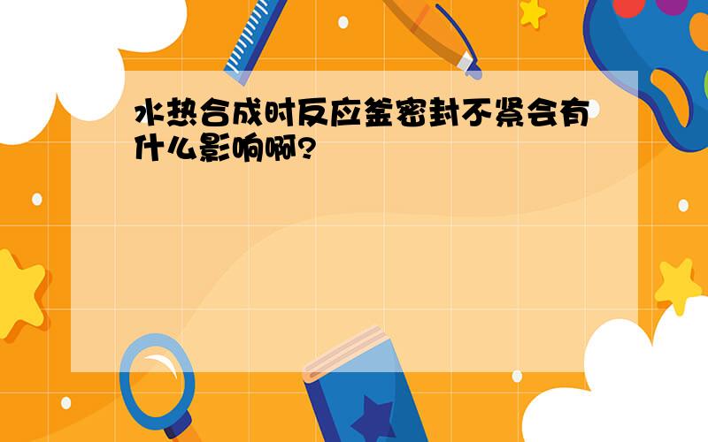 水热合成时反应釜密封不紧会有什么影响啊?