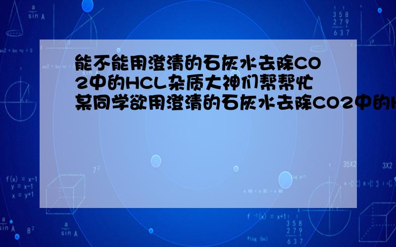 能不能用澄清的石灰水去除CO2中的HCL杂质大神们帮帮忙某同学欲用澄清的石灰水去除CO2中的HCL杂质,对此你的评价是什么?