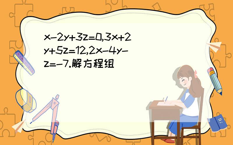 x-2y+3z=0,3x+2y+5z=12,2x-4y-z=-7.解方程组