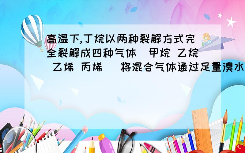 高温下,丁烷以两种裂解方式完全裂解成四种气体（甲烷 乙烷 乙烯 丙烯） 将混合气体通过足量溴水后 剩余气体的平均相对分子质量为21.6 则四种气体的体积比为答案是3:2:2:3,我只知道甲烷和