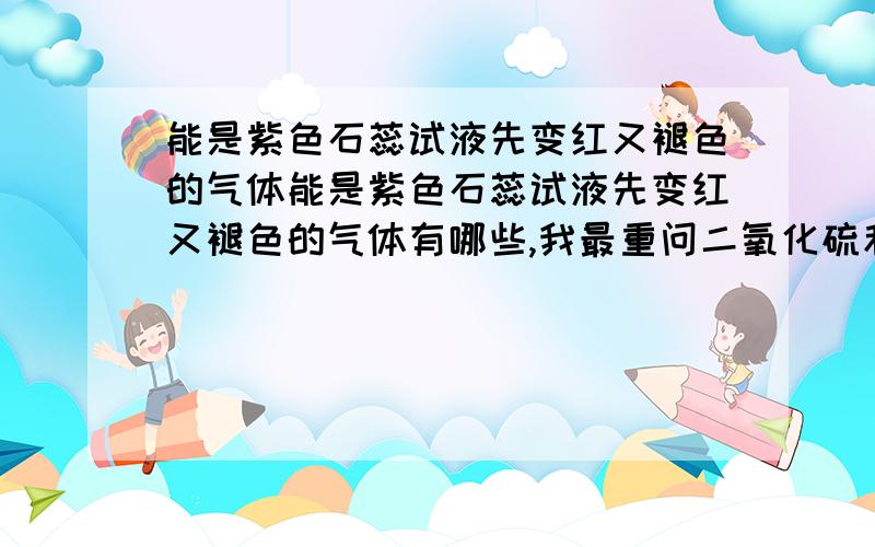 能是紫色石蕊试液先变红又褪色的气体能是紫色石蕊试液先变红又褪色的气体有哪些,我最重问二氧化硫和氯气能不能有这样效果?为什么,