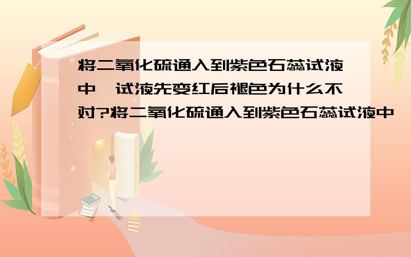 将二氧化硫通入到紫色石蕊试液中,试液先变红后褪色为什么不对?将二氧化硫通入到紫色石蕊试液中,试液先变红后褪色有什么不对?为什么直接褪色?