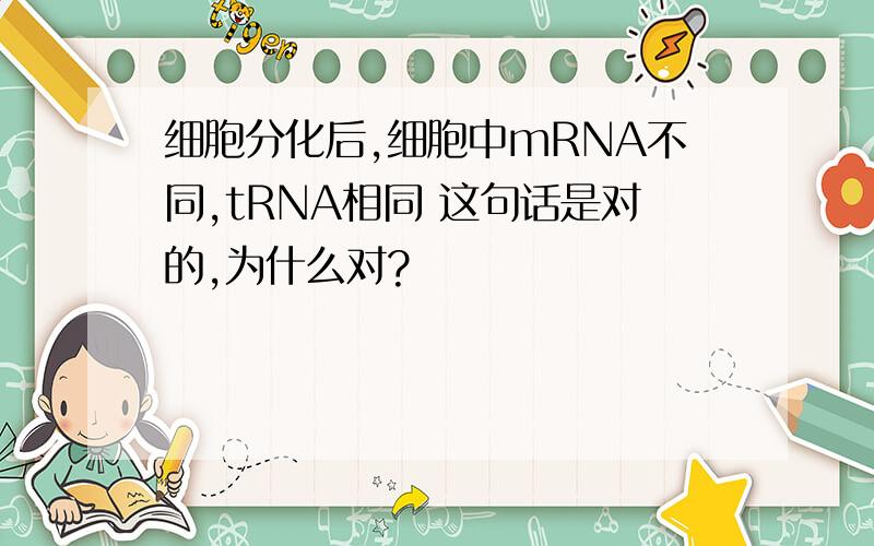 细胞分化后,细胞中mRNA不同,tRNA相同 这句话是对的,为什么对?