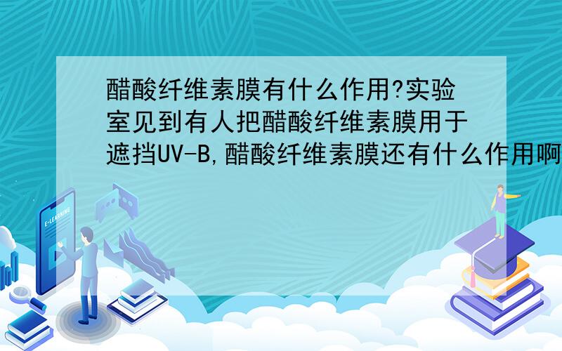 醋酸纤维素膜有什么作用?实验室见到有人把醋酸纤维素膜用于遮挡UV-B,醋酸纤维素膜还有什么作用啊