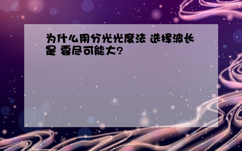 为什么用分光光度法 选择波长是 要尽可能大?