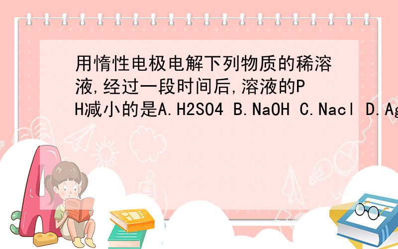 用惰性电极电解下列物质的稀溶液,经过一段时间后,溶液的PH减小的是A.H2SO4 B.NaOH C.Nacl D.AgNO3