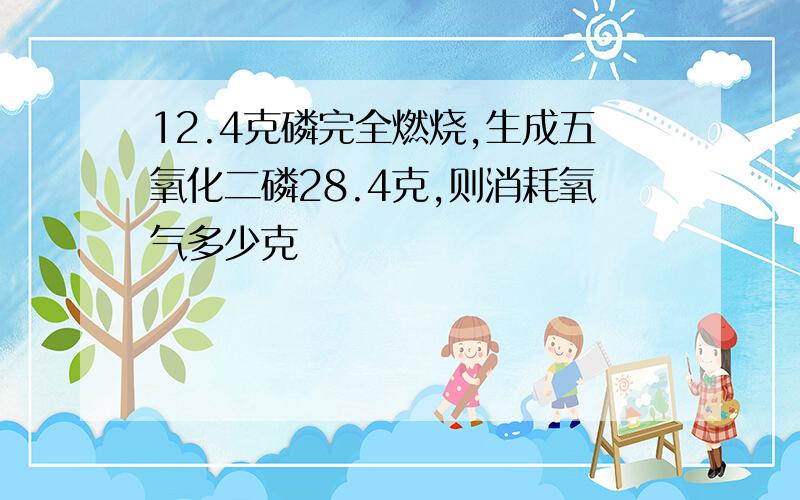 12.4克磷完全燃烧,生成五氧化二磷28.4克,则消耗氧气多少克