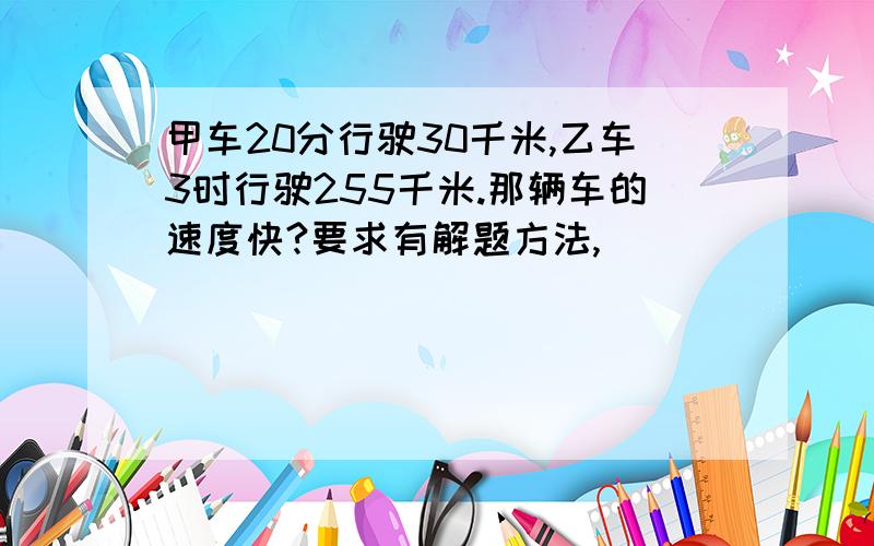 甲车20分行驶30千米,乙车3时行驶255千米.那辆车的速度快?要求有解题方法,