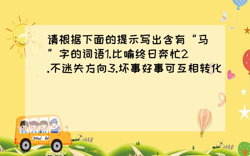 请根据下面的提示写出含有“马”字的词语1.比喻终日奔忙2.不迷失方向3.坏事好事可互相转化