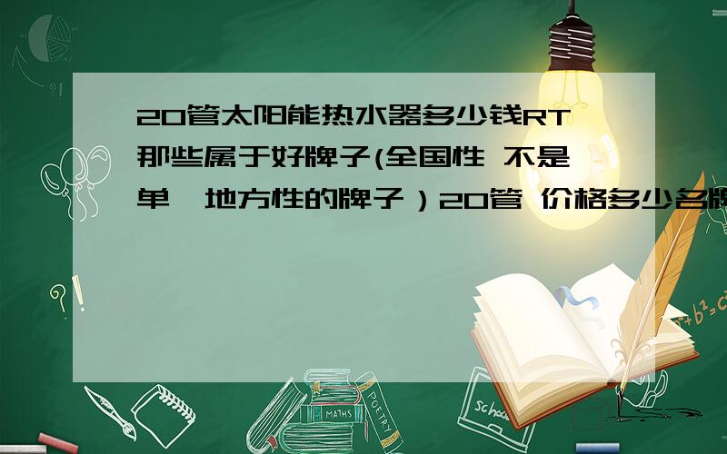 20管太阳能热水器多少钱RT那些属于好牌子(全国性 不是单一地方性的牌子）20管 价格多少名牌普通牌小厂杂牌（或者贴牌）控制器多少钱 一套配件多少钱 （弯头 管 线 等等 装完一个所须的