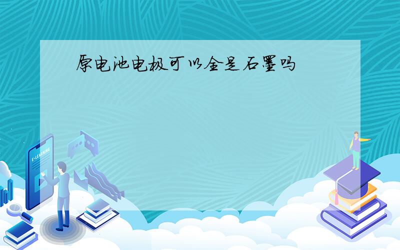 原电池电极可以全是石墨吗