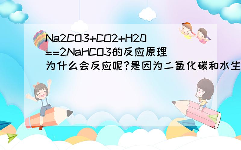 Na2CO3+CO2+H20==2NaHCO3的反应原理为什么会反应呢?是因为二氧化碳和水生成的碳酸与苏打反应吗,就是酸和盐反应,可是酸和盐的产物不是新酸和新盐吗,那新酸又到哪里去了?