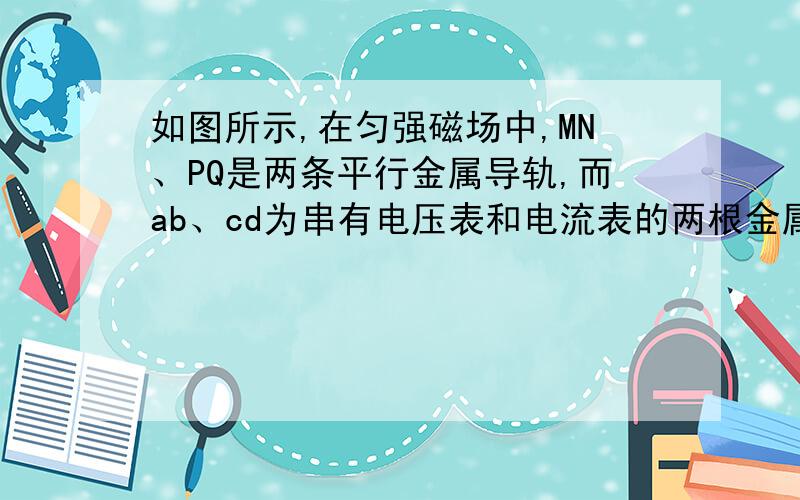 如图所示,在匀强磁场中,MN、PQ是两条平行金属导轨,而ab、cd为串有电压表和电流表的两根金属棒,当两棒以相同的速度向右运动时,正确的是（电压表无读数,电流表无读数）.这是为什么呢?难道