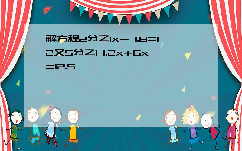 解方程2分之1x-7.8=12又5分之1 1.2x+6x=12.5