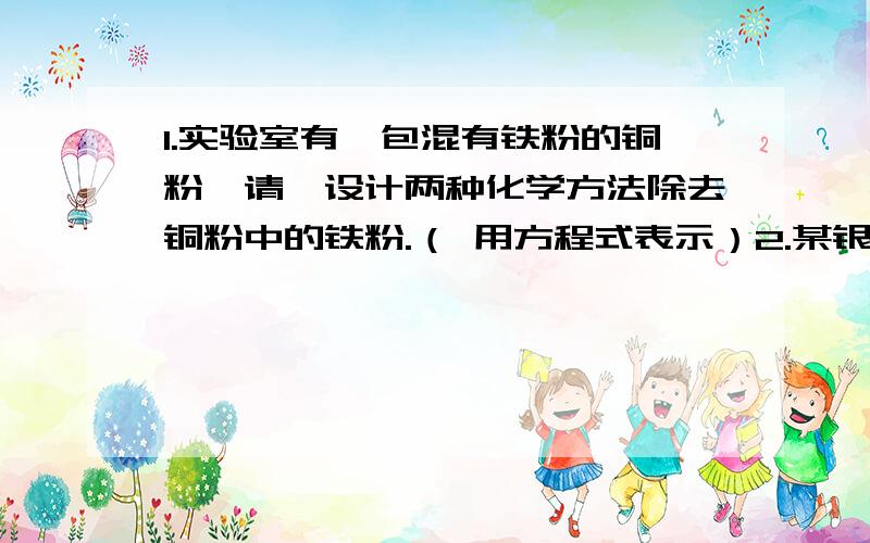 1.实验室有一包混有铁粉的铜粉,请迩设计两种化学方法除去铜粉中的铁粉.（ 用方程式表示）2.某银白色固体A在氧气中燃烧,火星四射,生成黑色固体B,如果把A放入稀盐酸中,则生成浅绿色的溶