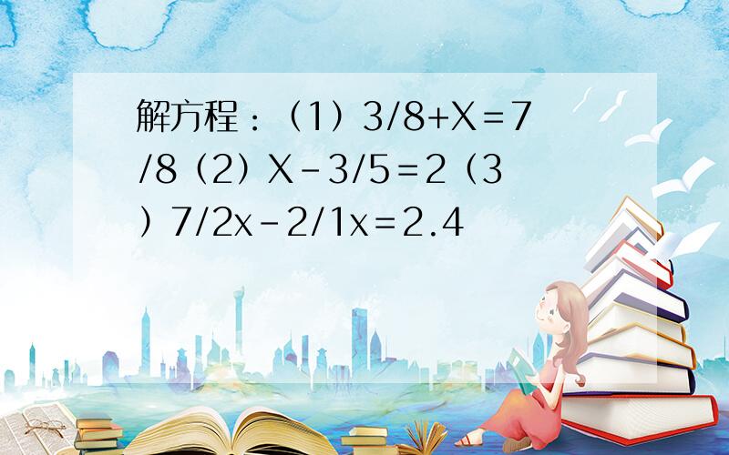 解方程：（1）3/8+X＝7/8（2）X－3/5＝2（3）7/2x-2/1x＝2.4