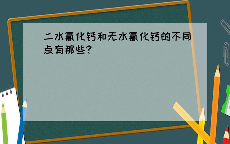 二水氯化钙和无水氯化钙的不同点有那些?