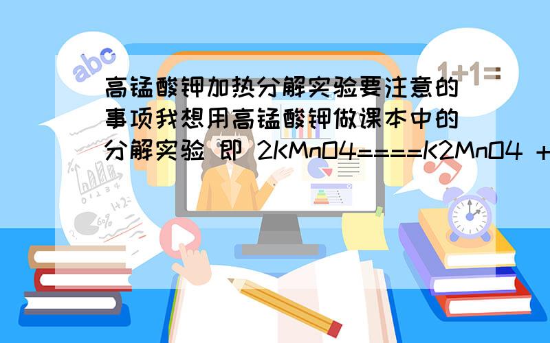 高锰酸钾加热分解实验要注意的事项我想用高锰酸钾做课本中的分解实验 即 2KMnO4====K2MnO4 + O2+ MnO2但不知要注意点什么 比如说Mno2有没有毒 加热过久O2以外的成分会不会有危险（比如说放出毒