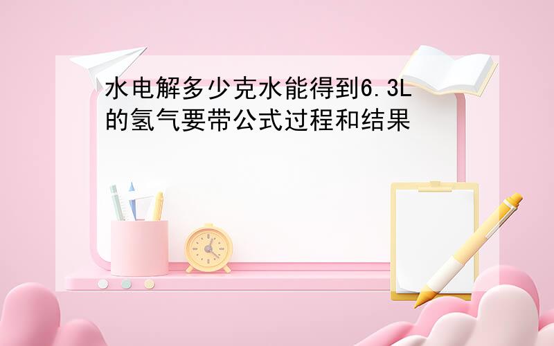 水电解多少克水能得到6.3L的氢气要带公式过程和结果