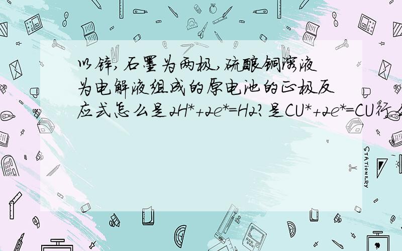 以锌,石墨为两极,硫酸铜溶液为电解液组成的原电池的正极反应式怎么是2H*+2e*=H2?是CU*+2e*=CU行么?