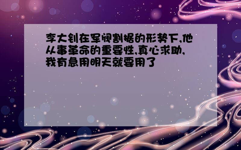 李大钊在军阀割据的形势下,他从事革命的重要性,真心求助,我有急用明天就要用了