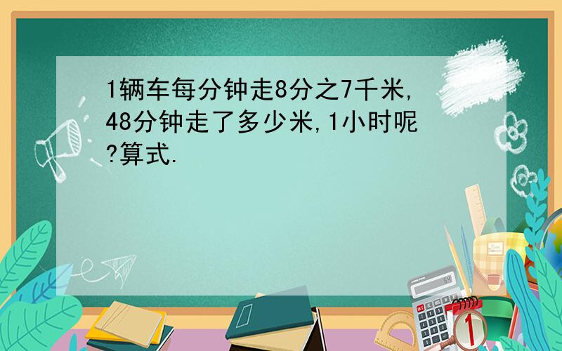 1辆车每分钟走8分之7千米,48分钟走了多少米,1小时呢?算式.