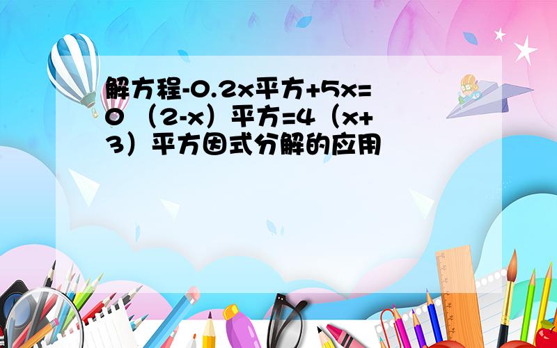 解方程-0.2x平方+5x=0 （2-x）平方=4（x+3）平方因式分解的应用