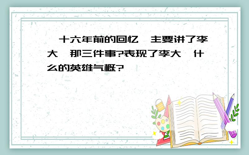 《十六年前的回忆》主要讲了李大钊那三件事?表现了李大钊什么的英雄气概?