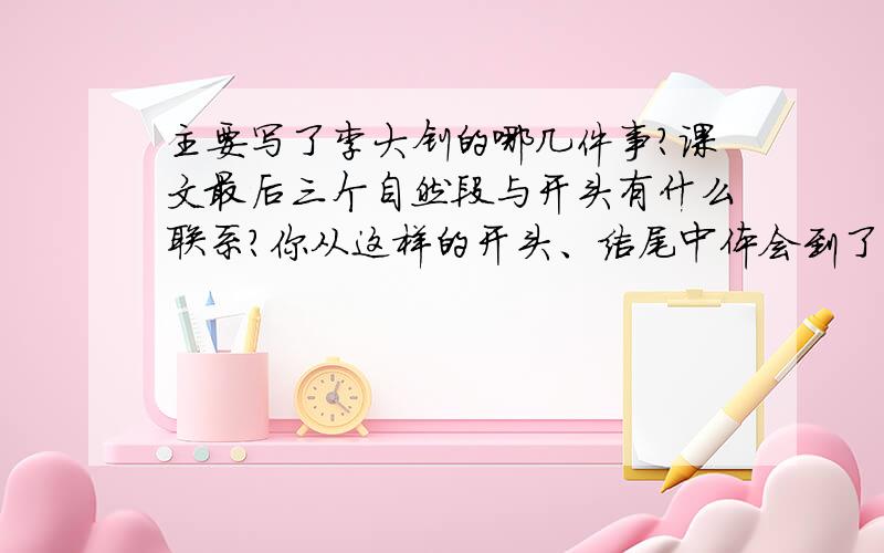 主要写了李大钊的哪几件事?课文最后三个自然段与开头有什么联系?你从这样的开头、结尾中体会到了什么?(说清楚是哪几件事!还要回答波浪线上的问题啊!)