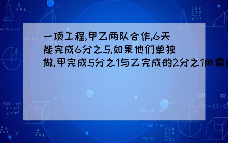 一项工程,甲乙两队合作,6天能完成6分之5,如果他们单独做,甲完成5分之1与乙完成的2分之1所需的时间相等