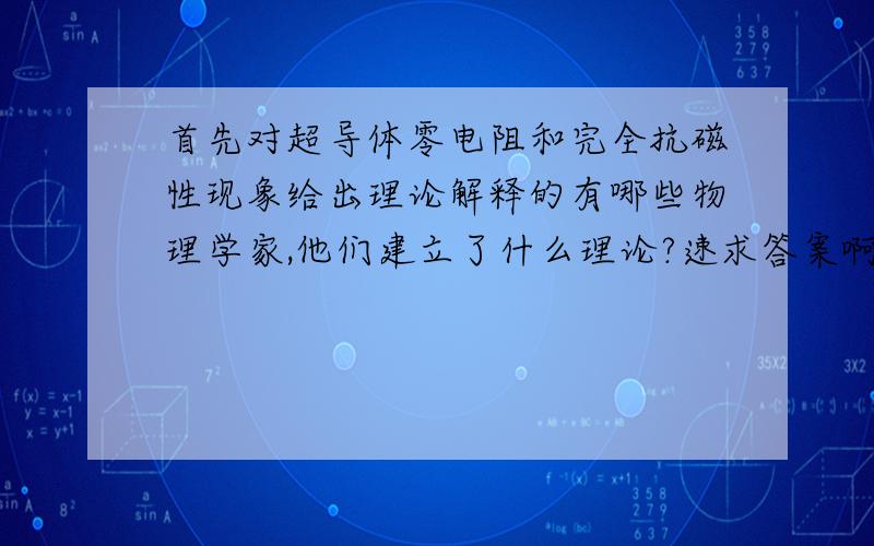 首先对超导体零电阻和完全抗磁性现象给出理论解释的有哪些物理学家,他们建立了什么理论?速求答案啊！！！！！