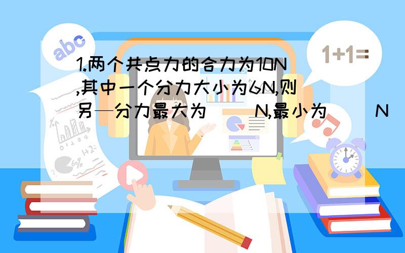 1.两个共点力的合力为10N,其中一个分力大小为6N,则另—分力最大为( )N,最小为( )N