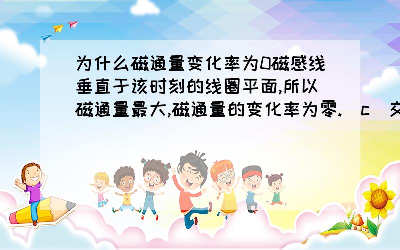 为什么磁通量变化率为0磁感线垂直于该时刻的线圈平面,所以磁通量最大,磁通量的变化率为零.(c)交变电流的方向在中性面的两侧是相反的.(2)线圈平面处于跟中性面垂直的位置时,线圈平面平