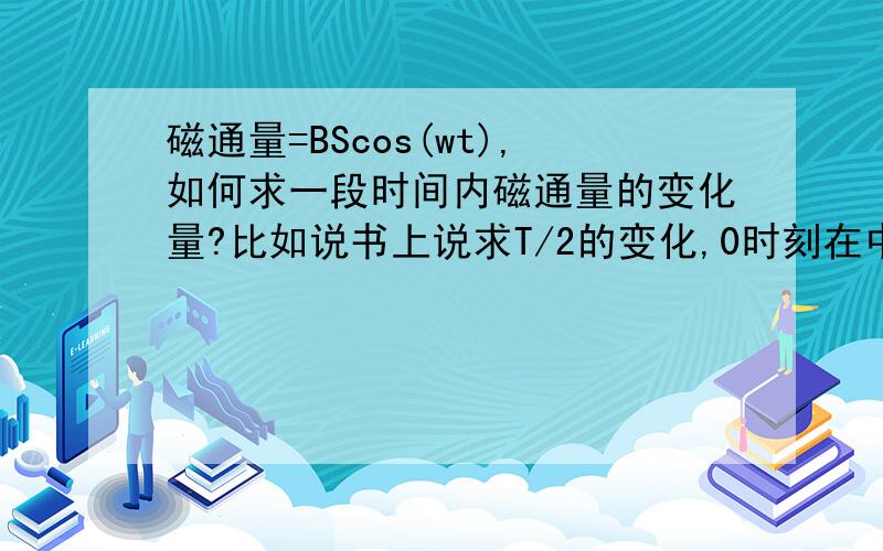 磁通量=BScos(wt),如何求一段时间内磁通量的变化量?比如说书上说求T/2的变化,0时刻在中性面,是用末态的磁通量减去初态的吗?不是很明白