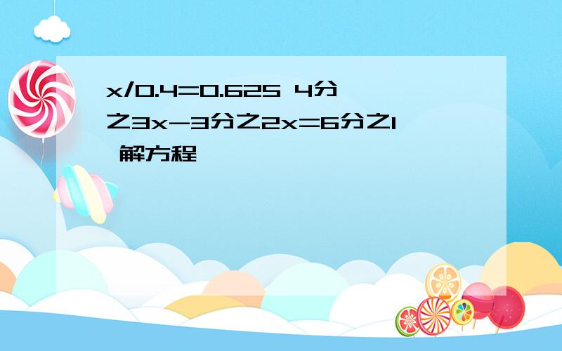 x/0.4=0.625 4分之3x-3分之2x=6分之1 解方程