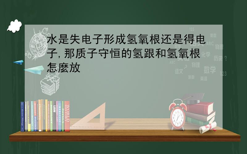 水是失电子形成氢氧根还是得电子,那质子守恒的氢跟和氢氧根怎麼放