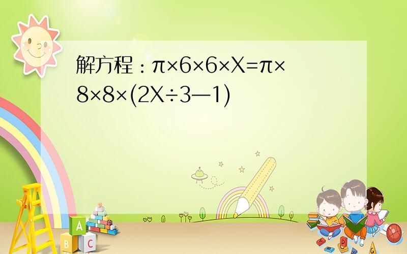 解方程：π×6×6×X=π×8×8×(2X÷3—1)