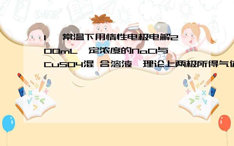 1、 常温下用惰性电极电解200mL一定浓度的NaCl与CuSO4混 合溶液,理论上两极所得气体的体积随时间变化的关系如图中Ⅰ、Ⅱ所示（以下气体体积已换算成标准状况下的体积）,根据图中信息回答