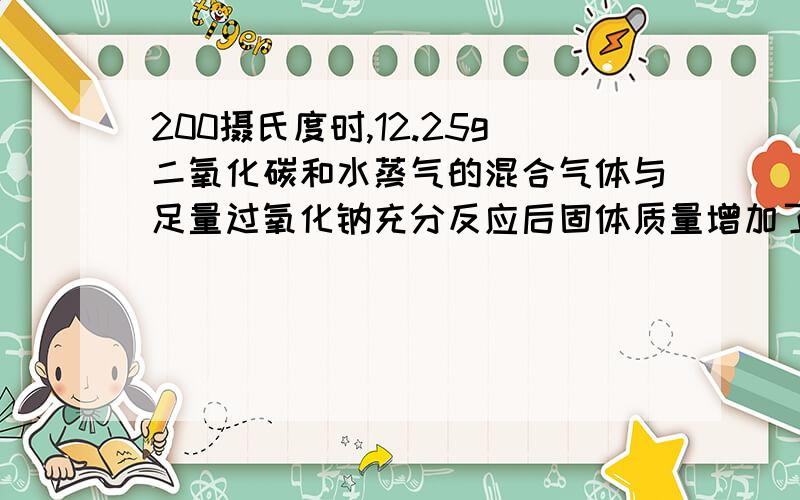 200摄氏度时,12.25g二氧化碳和水蒸气的混合气体与足量过氧化钠充分反应后固体质量增加了4.25g则原混合物中二氧化碳和水物质的量之比为?