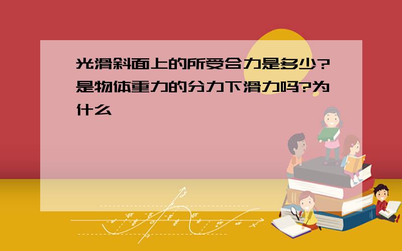 光滑斜面上的所受合力是多少?是物体重力的分力下滑力吗?为什么