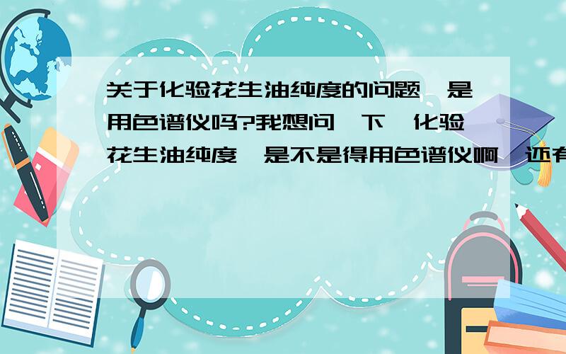 关于化验花生油纯度的问题,是用色谱仪吗?我想问一下,化验花生油纯度,是不是得用色谱仪啊,还有就是色谱仪大概价位是多少?