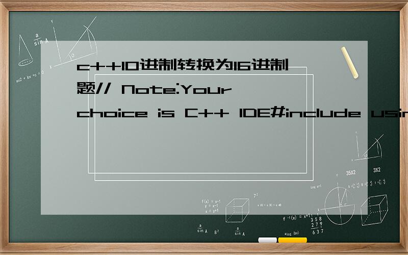 c++10进制转换为16进制题// Note:Your choice is C++ IDE#include using namespace std;int main(){int i,j,n=0;char k[20];char s[17]={'0','1','2','3','4','5','6','7','8','9','A','B','C','D','E','F'};couti;while(i!=0){j=i%16;k[n]=s[j+1];j=j/16;n++;}