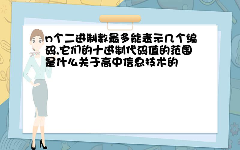 n个二进制数最多能表示几个编码,它们的十进制代码值的范围是什么关于高中信息技术的